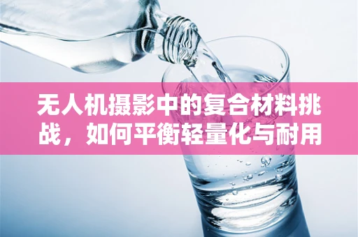 无人机摄影中的复合材料挑战，如何平衡轻量化与耐用性？