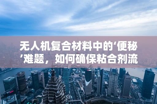 无人机复合材料中的‘便秘’难题，如何确保粘合剂流畅应用？