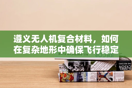 遵义无人机复合材料，如何在复杂地形中确保飞行稳定性？