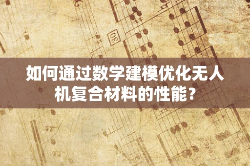 如何通过数学建模优化无人机复合材料的性能？