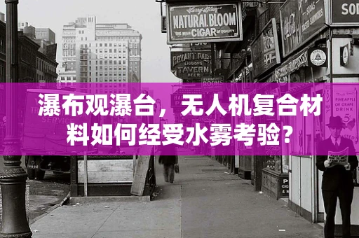 瀑布观瀑台，无人机复合材料如何经受水雾考验？