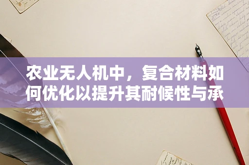 农业无人机中，复合材料如何优化以提升其耐候性与承载力？