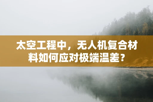 太空工程中，无人机复合材料如何应对极端温差？