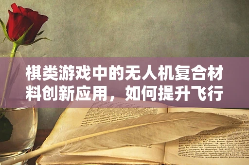 棋类游戏中的无人机复合材料创新应用，如何提升飞行稳定性和耐久性？