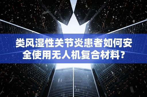 类风湿性关节炎患者如何安全使用无人机复合材料？