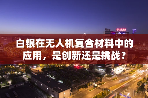白银在无人机复合材料中的应用，是创新还是挑战？