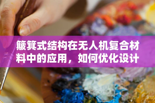 簸箕式结构在无人机复合材料中的应用，如何优化设计与性能？