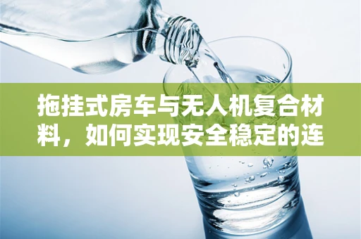 拖挂式房车与无人机复合材料，如何实现安全稳定的连接？