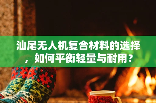 汕尾无人机复合材料的选择，如何平衡轻量与耐用？