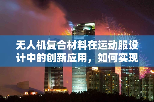 无人机复合材料在运动服设计中的创新应用，如何实现轻量化与高强度？