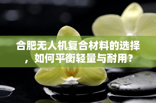 合肥无人机复合材料的选择，如何平衡轻量与耐用？
