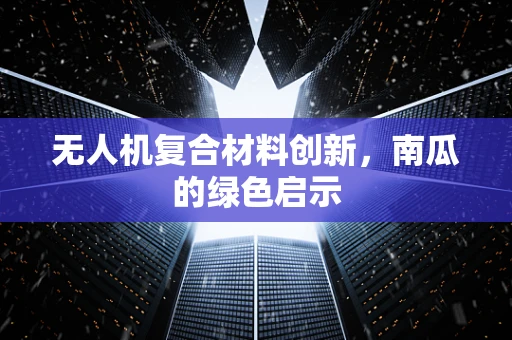 无人机复合材料创新，南瓜的绿色启示