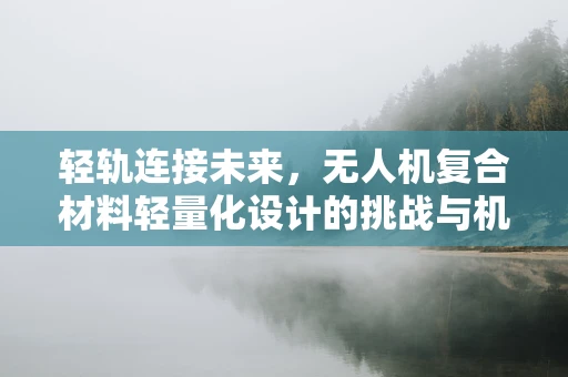 轻轨连接未来，无人机复合材料轻量化设计的挑战与机遇