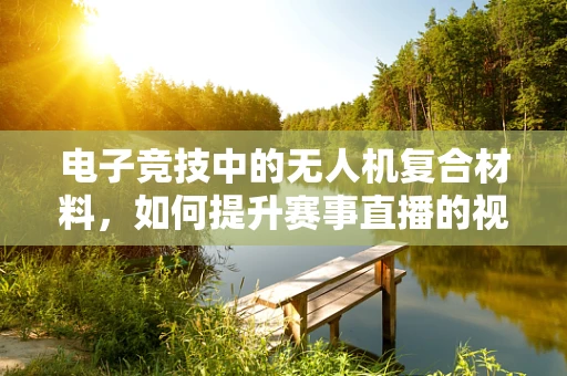 电子竞技中的无人机复合材料，如何提升赛事直播的视觉冲击力？
