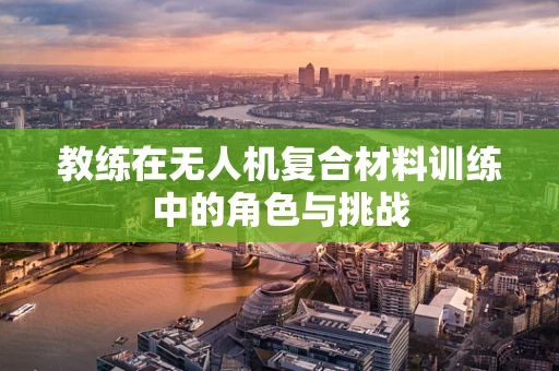 教练在无人机复合材料训练中的角色与挑战