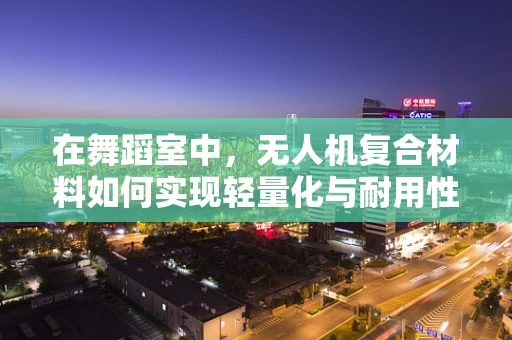 在舞蹈室中，无人机复合材料如何实现轻量化与耐用性的完美平衡？