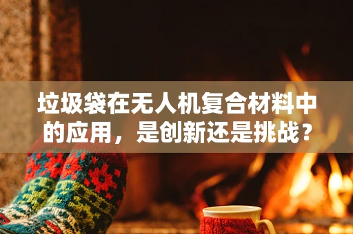 垃圾袋在无人机复合材料中的应用，是创新还是挑战？