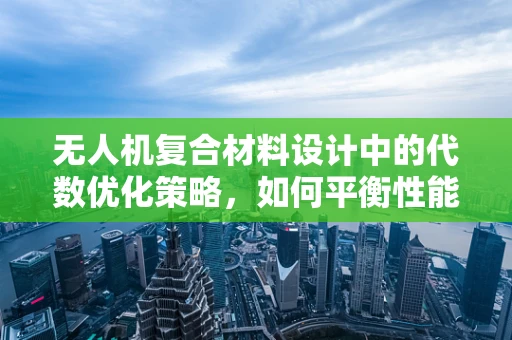 无人机复合材料设计中的代数优化策略，如何平衡性能与成本？