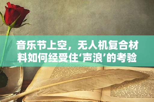 音乐节上空，无人机复合材料如何经受住‘声浪’的考验？