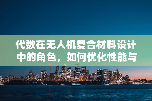代数在无人机复合材料设计中的角色，如何优化性能与成本？