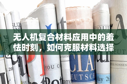 无人机复合材料应用中的羞怯时刻，如何克服材料选择时的犹豫不决？
