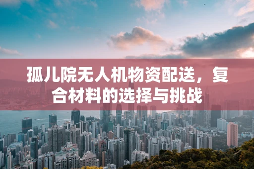 孤儿院无人机物资配送，复合材料的选择与挑战