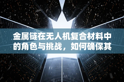 金属链在无人机复合材料中的角色与挑战，如何确保其稳定性和耐久性？