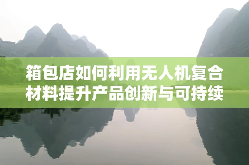箱包店如何利用无人机复合材料提升产品创新与可持续性？