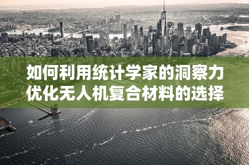 如何利用统计学家的洞察力优化无人机复合材料的选择？