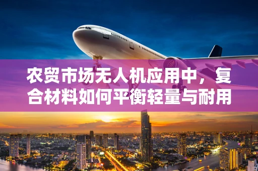 农贸市场无人机应用中，复合材料如何平衡轻量与耐用性？