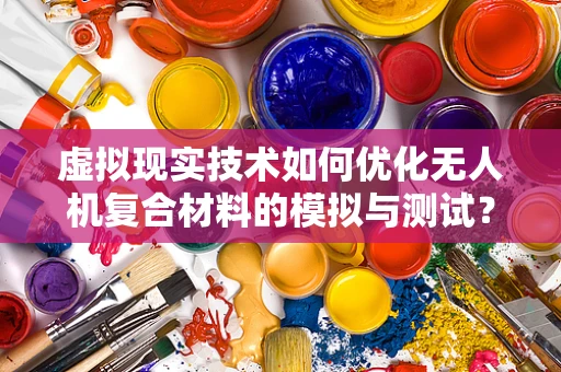 虚拟现实技术如何优化无人机复合材料的模拟与测试？