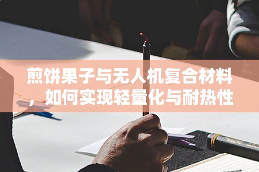 煎饼果子与无人机复合材料，如何实现轻量化与耐热性的完美结合？