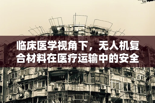 临床医学视角下，无人机复合材料在医疗运输中的安全与效率考量