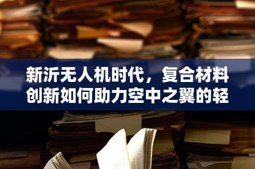 新沂无人机时代，复合材料创新如何助力空中之翼的轻盈飞跃？