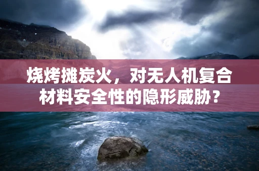 烧烤摊炭火，对无人机复合材料安全性的隐形威胁？