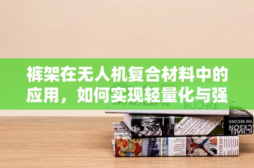 裤架在无人机复合材料中的应用，如何实现轻量化与强度的完美平衡？