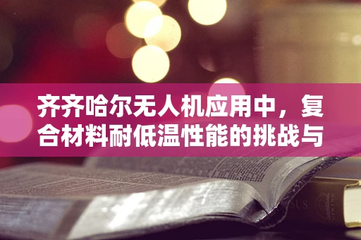 齐齐哈尔无人机应用中，复合材料耐低温性能的挑战与解决方案