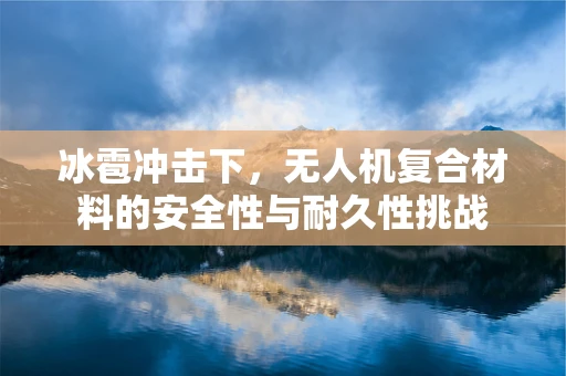 冰雹冲击下，无人机复合材料的安全性与耐久性挑战