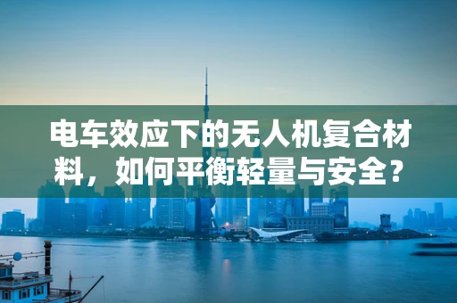 电车效应下的无人机复合材料，如何平衡轻量与安全？