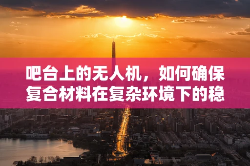 吧台上的无人机，如何确保复合材料在复杂环境下的稳定应用？