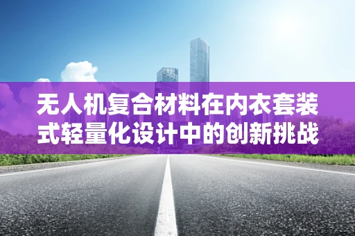 无人机复合材料在内衣套装式轻量化设计中的创新挑战