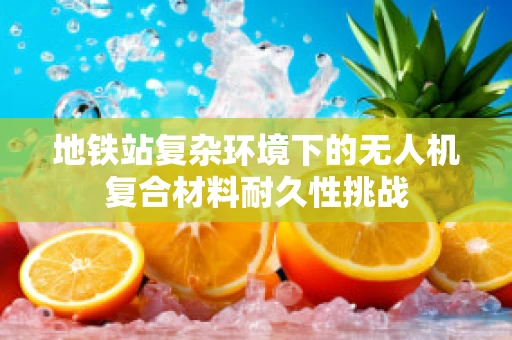 地铁站复杂环境下的无人机复合材料耐久性挑战