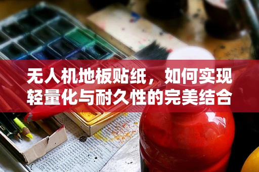 无人机地板贴纸，如何实现轻量化与耐久性的完美结合？