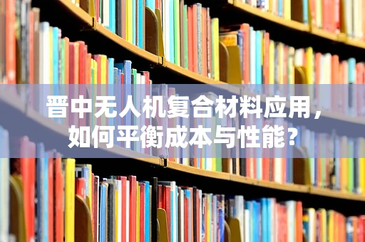 晋中无人机复合材料应用，如何平衡成本与性能？
