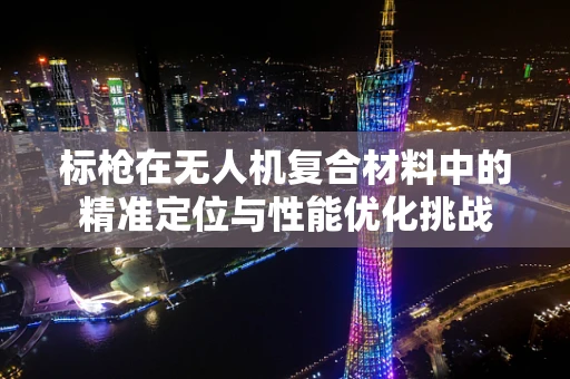 标枪在无人机复合材料中的精准定位与性能优化挑战