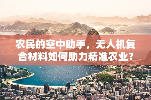 农民的空中助手，无人机复合材料如何助力精准农业？