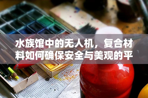 水族馆中的无人机，复合材料如何确保安全与美观的平衡？