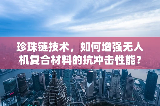 珍珠链技术，如何增强无人机复合材料的抗冲击性能？