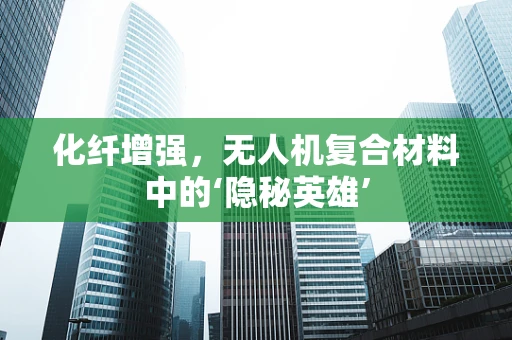 化纤增强，无人机复合材料中的‘隐秘英雄’