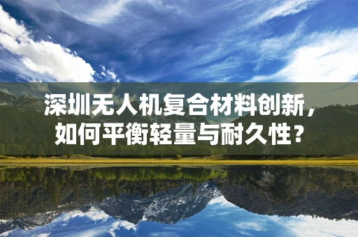 深圳无人机复合材料创新，如何平衡轻量与耐久性？